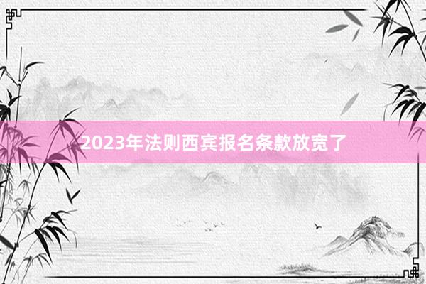 2023年法则西宾报名条款放宽了