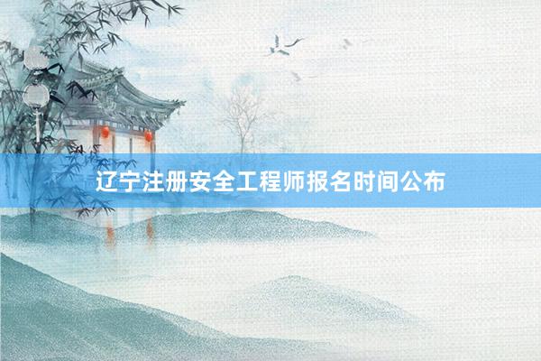 辽宁注册安全工程师报名时间公布