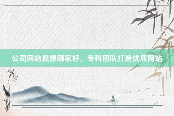公司网站遐想哪家好，专科团队打造优质网站